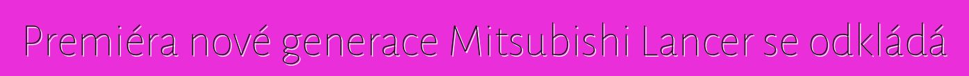 Premiéra nové generace Mitsubishi Lancer se odkládá