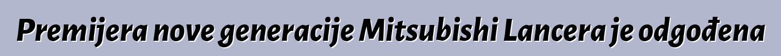 Premijera nove generacije Mitsubishi Lancera je odgođena