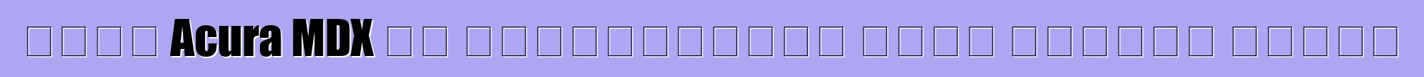 নতুন Acura MDX এর হার্বিঙ্গার মোটর সিটিতে এসেছে