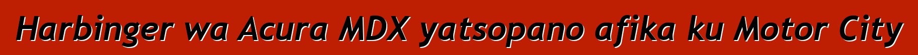 Harbinger wa Acura MDX yatsopano afika ku Motor City