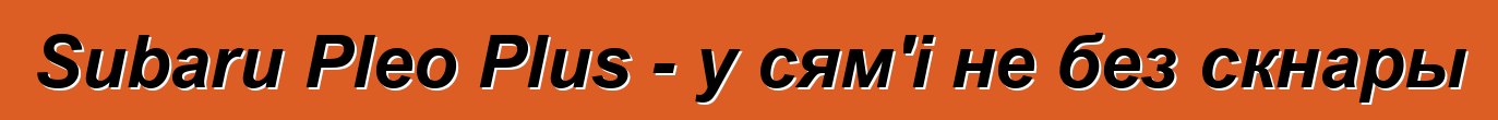 Subaru Pleo Plus - у сям'і не без скнары