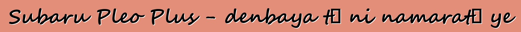 Subaru Pleo Plus - denbaya tɛ ni namaratɔ ye
