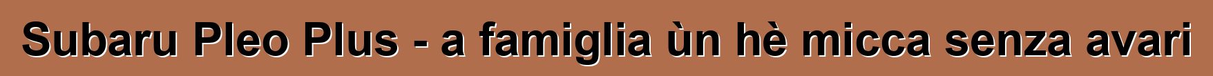 Subaru Pleo Plus - a famiglia ùn hè micca senza avari