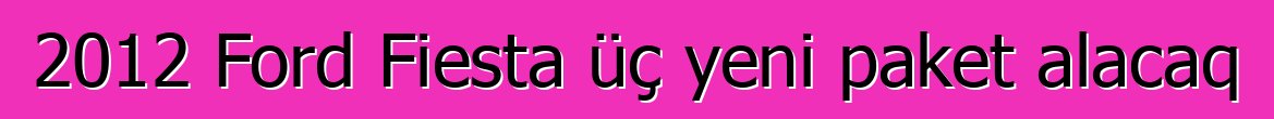 2012 Ford Fiesta üç yeni paket alacaq
