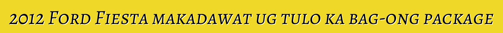 2012 Ford Fiesta makadawat ug tulo ka bag-ong package