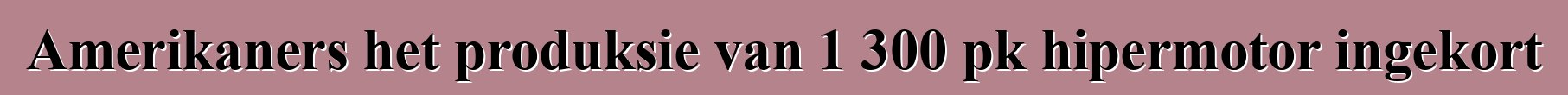 Amerikaners het produksie van 1 300 pk hipermotor ingekort