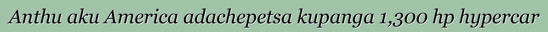 Anthu aku America adachepetsa kupanga 1,300 hp hypercar