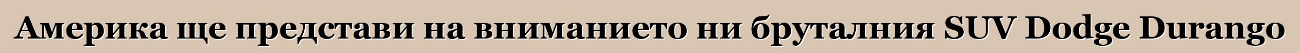Америка ще представи на вниманието ни бруталния SUV Dodge Durango