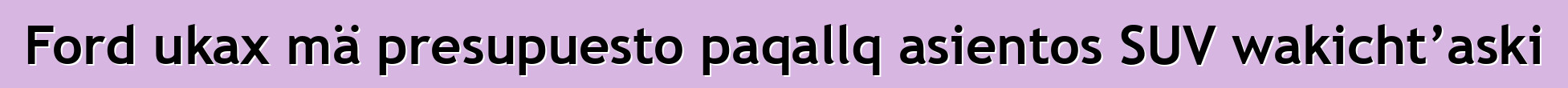 Ford ukax mä presupuesto paqallq asientos SUV wakicht’aski