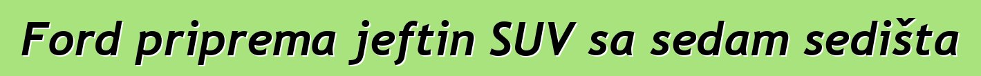 Ford priprema jeftin SUV sa sedam sedišta