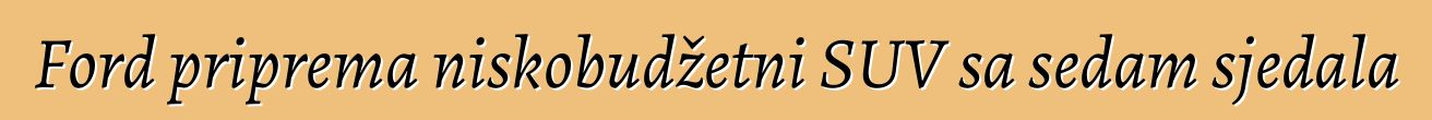 Ford priprema niskobudžetni SUV sa sedam sjedala