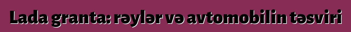 Lada granta: rəylər və avtomobilin təsviri