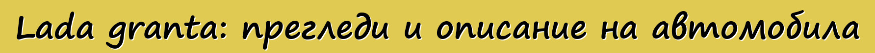 Lada granta: прегледи и описание на автомобила