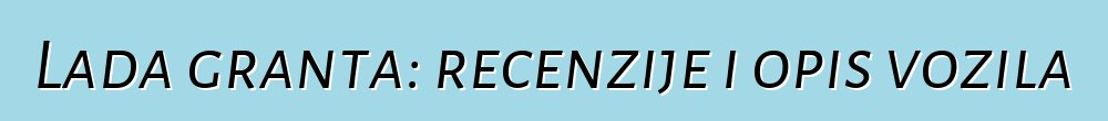 Lada granta: recenzije i opis vozila