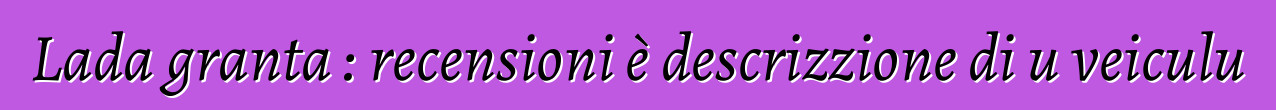 Lada granta : recensioni è descrizzione di u veiculu