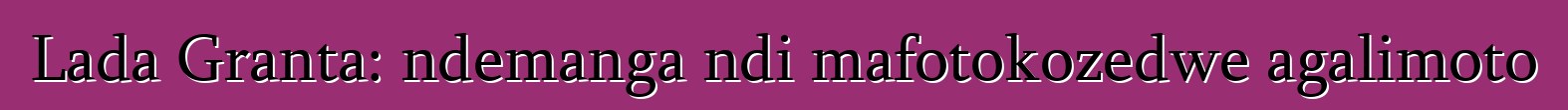Lada Granta: ndemanga ndi mafotokozedwe agalimoto
