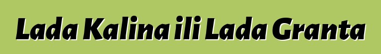 Lada Kalina ili Lada Granta