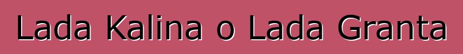 Lada Kalina o Lada Granta