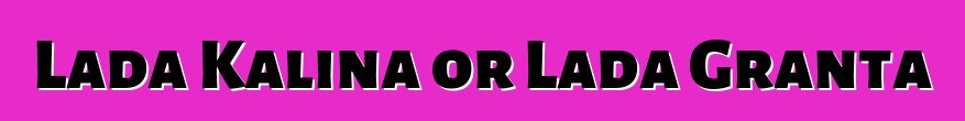 Lada Kalina or Lada Granta