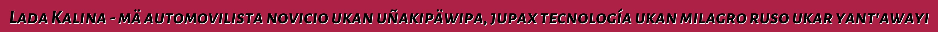 Lada Kalina - mä automovilista novicio ukan uñakipäwipa, jupax tecnología ukan milagro ruso ukar yant'awayi