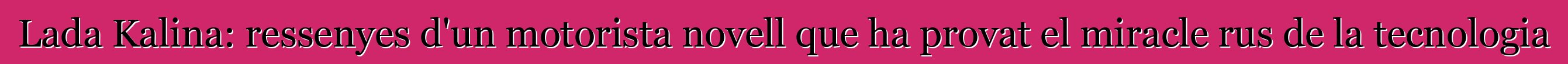Lada Kalina: ressenyes d'un motorista novell que ha provat el miracle rus de la tecnologia