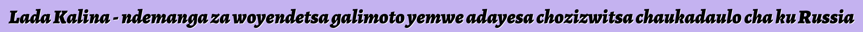 Lada Kalina - ndemanga za woyendetsa galimoto yemwe adayesa chozizwitsa chaukadaulo cha ku Russia