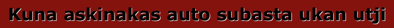 Kuna askinakas auto subasta ukan utji