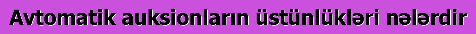 Avtomatik auksionların üstünlükləri nələrdir