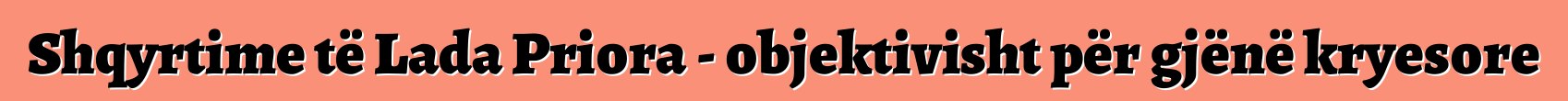 Shqyrtime të Lada Priora - objektivisht për gjënë kryesore