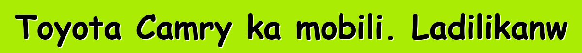 Toyota Camry ka mobili. Ladilikanw