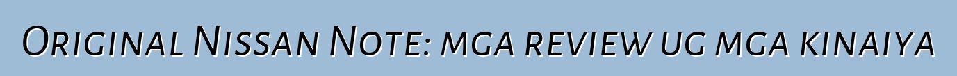 Original Nissan Note: mga review ug mga kinaiya