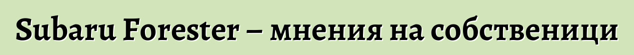 Subaru Forester – мнения на собственици