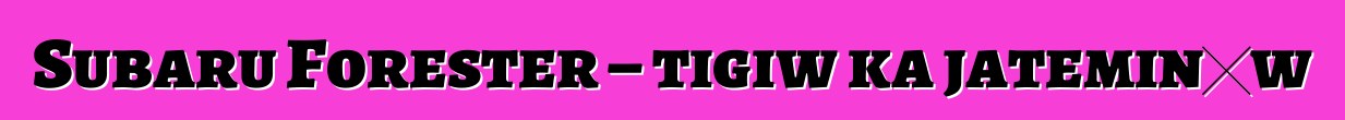 Subaru Forester – tigiw ka jateminɛw