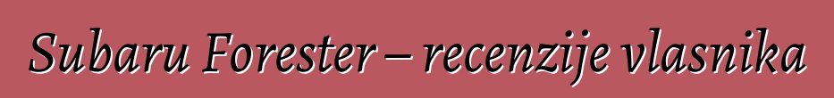 Subaru Forester – recenzije vlasnika