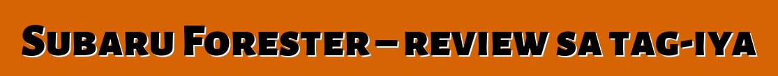 Subaru Forester – review sa tag-iya