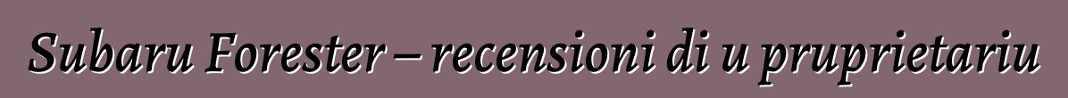 Subaru Forester – recensioni di u pruprietariu