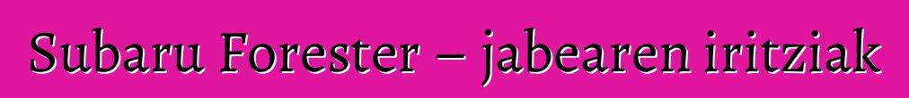 Subaru Forester – jabearen iritziak