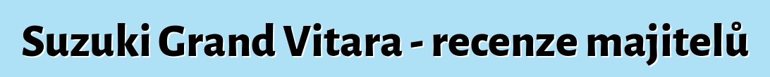 Suzuki Grand Vitara - recenze majitelů