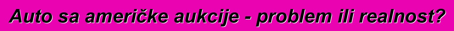 Auto sa američke aukcije - problem ili realnost?