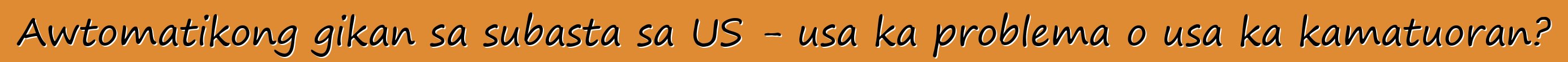 Awtomatikong gikan sa subasta sa US - usa ka problema o usa ka kamatuoran?