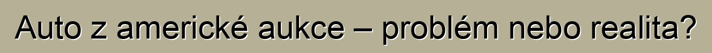 Auto z americké aukce – problém nebo realita?