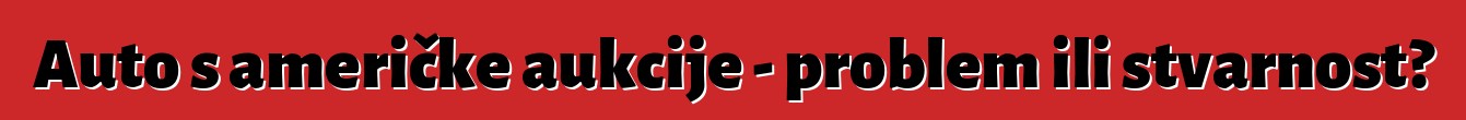 Auto s američke aukcije - problem ili stvarnost?