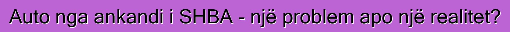 Auto nga ankandi i SHBA - një problem apo një realitet?