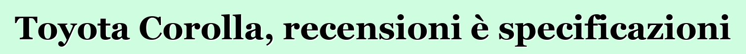 Toyota Corolla, recensioni è specificazioni