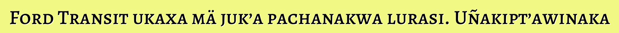 Ford Transit ukaxa mä juk’a pachanakwa lurasi. Uñakipt’awinaka