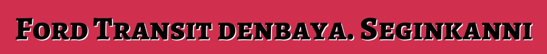 Ford Transit denbaya. Seginkanni
