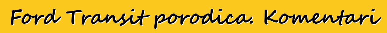 Ford Transit porodica. Komentari
