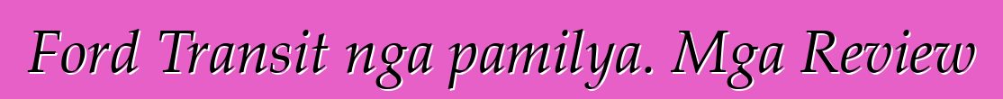 Ford Transit nga pamilya. Mga Review