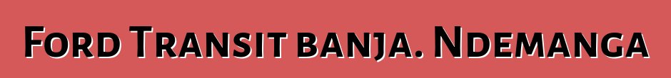 Ford Transit banja. Ndemanga