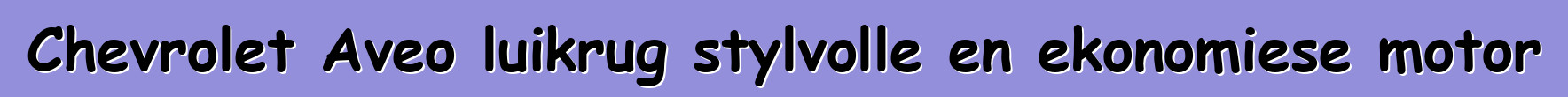 Chevrolet Aveo luikrug stylvolle en ekonomiese motor